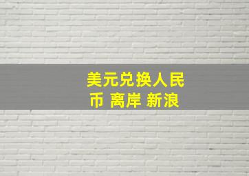 美元兑换人民币 离岸 新浪